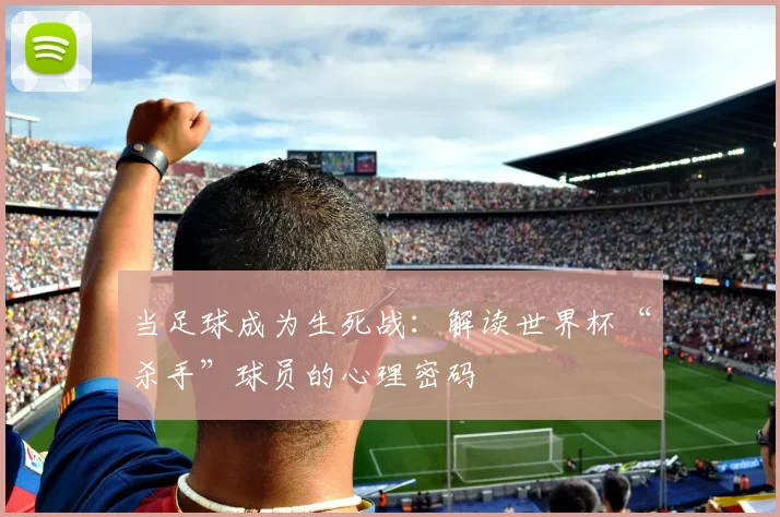 当足球成为生死战：解读世界杯“杀手”球员的心理密码