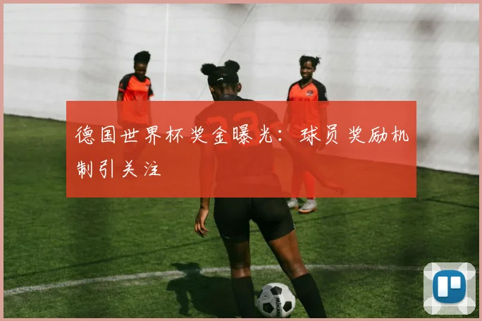 德国世界杯奖金曝光：球员奖励机制引关注