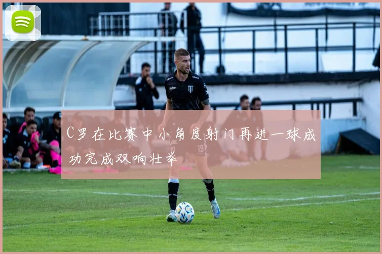 C罗在比赛中小角度射门再进一球成功完成双响壮举