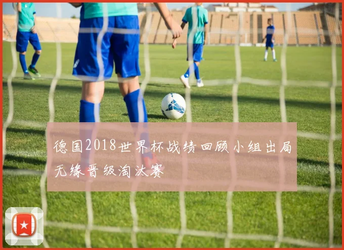 德国2018世界杯战绩回顾小组出局无缘晋级淘汰赛